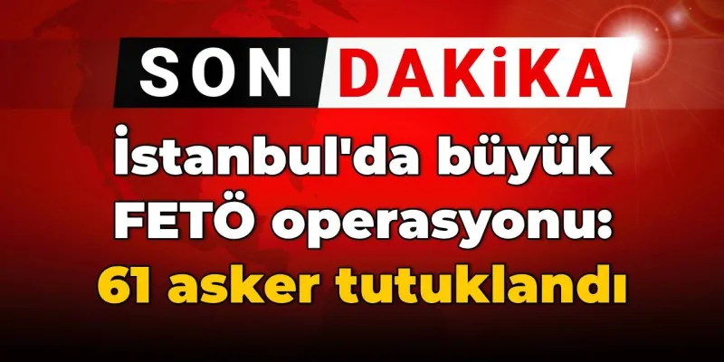 SON DAKİKA! İstanbul'da büyük FETÖ operasyonu: 61 asker tutuklandı