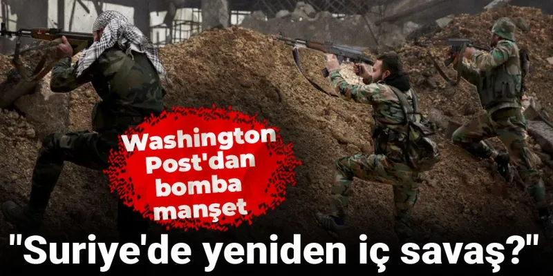 Suriye'de İç Savaş Alarmı! Washington Post'tan Şok Manşet